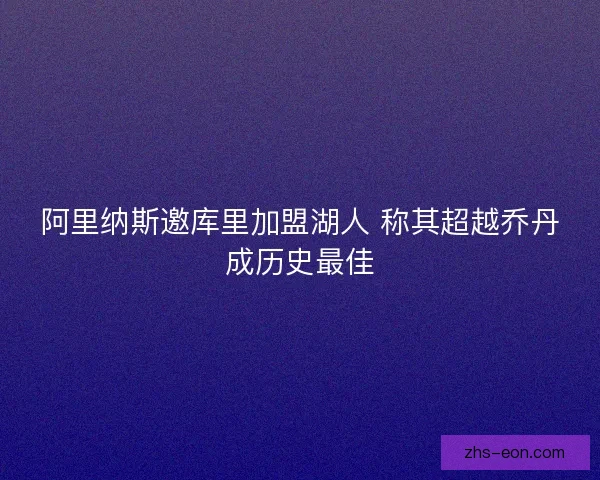 阿里纳斯邀库里加盟湖人 称其超越乔丹成历史最佳