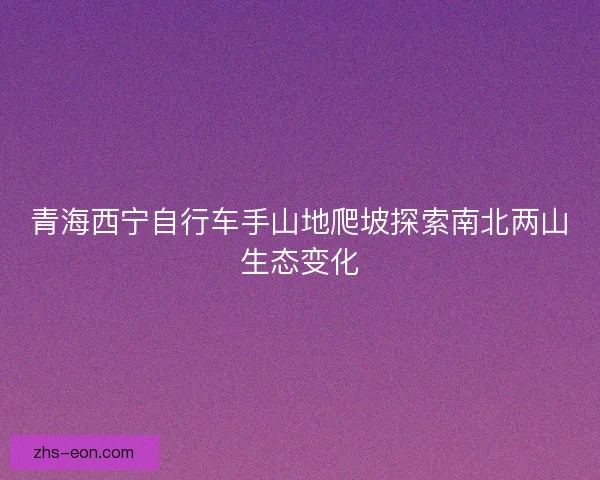 青海西宁自行车手山地爬坡探索南北两山生态变化