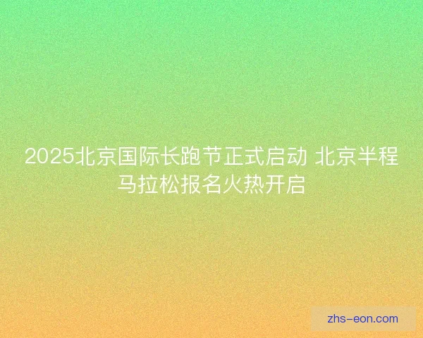 2025北京国际长跑节正式启动 北京半程马拉松报名火热开启