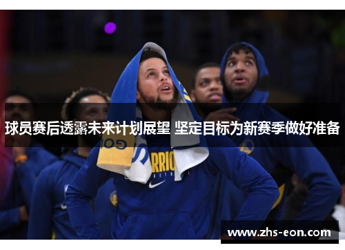 球员赛后透露未来计划展望 坚定目标为新赛季做好准备