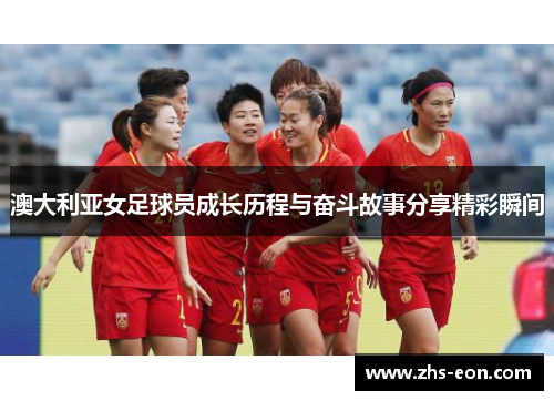 澳大利亚女足球员成长历程与奋斗故事分享精彩瞬间