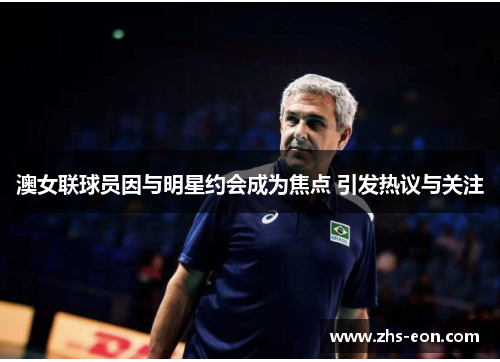 澳女联球员因与明星约会成为焦点 引发热议与关注