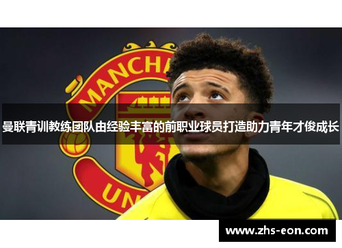 曼联青训教练团队由经验丰富的前职业球员打造助力青年才俊成长