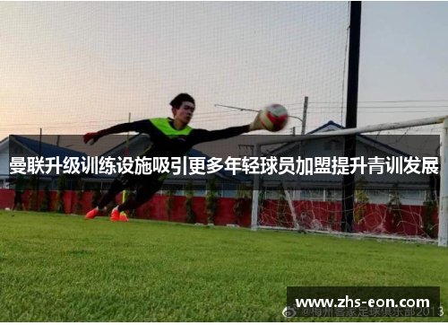 曼联升级训练设施吸引更多年轻球员加盟提升青训发展