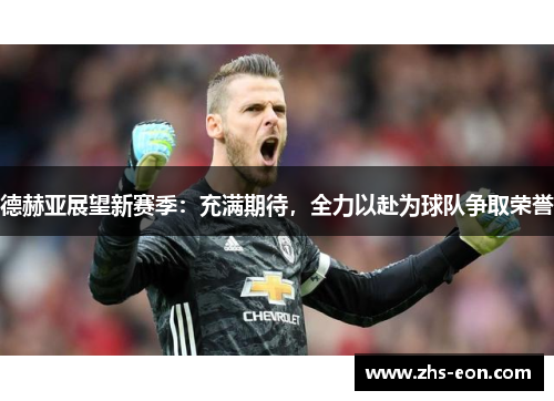 德赫亚展望新赛季：充满期待，全力以赴为球队争取荣誉