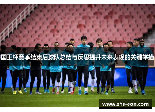 国王杯赛季结束后球队总结与反思提升未来表现的关键举措