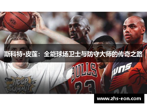 斯科特·皮蓬：全能球场卫士与防守大师的传奇之路