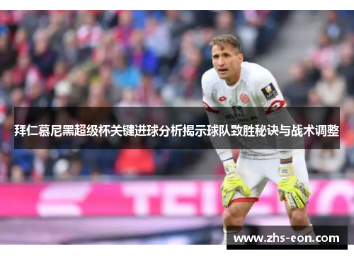 拜仁慕尼黑超级杯关键进球分析揭示球队致胜秘诀与战术调整