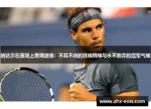 纳达尔在赛场上燃烧激情：不屈不挠的拼搏精神与永不放弃的冠军气魄