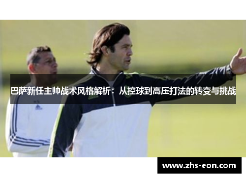 巴萨新任主帅战术风格解析：从控球到高压打法的转变与挑战
