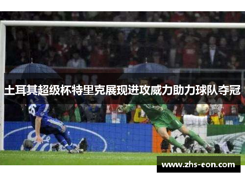 土耳其超级杯特里克展现进攻威力助力球队夺冠