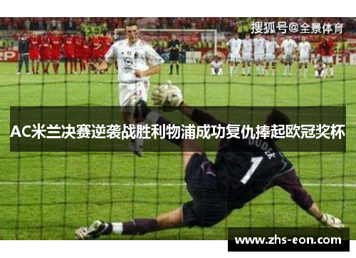 AC米兰决赛逆袭战胜利物浦成功复仇捧起欧冠奖杯