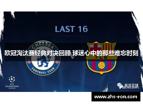 欧冠淘汰赛经典对决回顾 球迷心中的那些难忘时刻