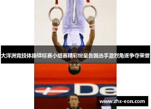 大洋洲竞技体操锦标赛小组赛精彩纷呈各国选手激烈角逐争夺荣誉