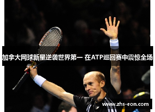 加拿大网球新星逆袭世界第一 在ATP巡回赛中震惊全场