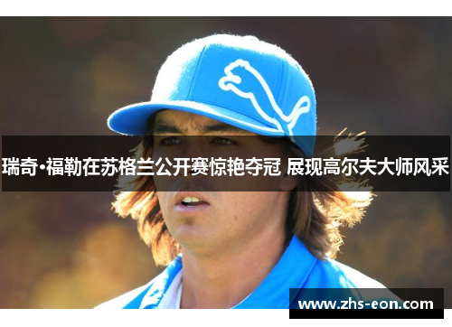 瑞奇·福勒在苏格兰公开赛惊艳夺冠 展现高尔夫大师风采