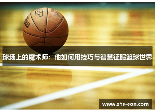 球场上的魔术师：他如何用技巧与智慧征服篮球世界