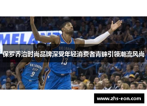 保罗乔治时尚品牌深受年轻消费者青睐引领潮流风尚