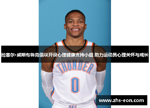 拉塞尔·威斯布鲁克倡议开设心理健康支持小组 助力运动员心理关怀与成长