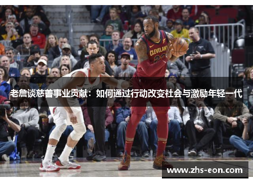 老詹谈慈善事业贡献：如何通过行动改变社会与激励年轻一代