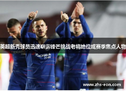 英超新秀球员迅速崭露锋芒挑战老将地位成赛季焦点人物