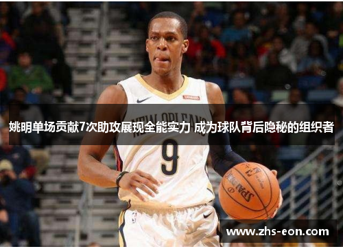 姚明单场贡献7次助攻展现全能实力 成为球队背后隐秘的组织者