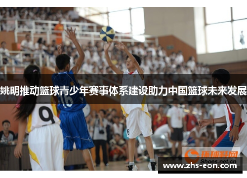 姚明推动篮球青少年赛事体系建设助力中国篮球未来发展