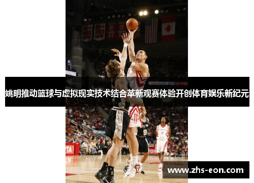 姚明推动篮球与虚拟现实技术结合革新观赛体验开创体育娱乐新纪元
