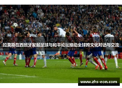 拉莫斯在西班牙发起足球与和平论坛推动全球跨文化对话与交流