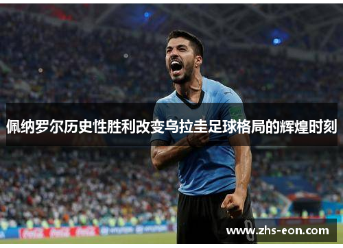佩纳罗尔历史性胜利改变乌拉圭足球格局的辉煌时刻