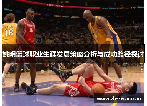 姚明篮球职业生涯发展策略分析与成功路径探讨