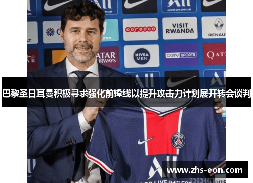 巴黎圣日耳曼积极寻求强化前锋线以提升攻击力计划展开转会谈判