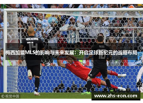 梅西加盟MLS的影响与未来发展：开启足球新纪元的战略布局