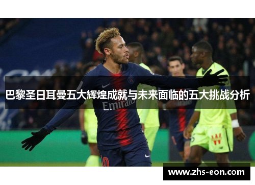巴黎圣日耳曼五大辉煌成就与未来面临的五大挑战分析