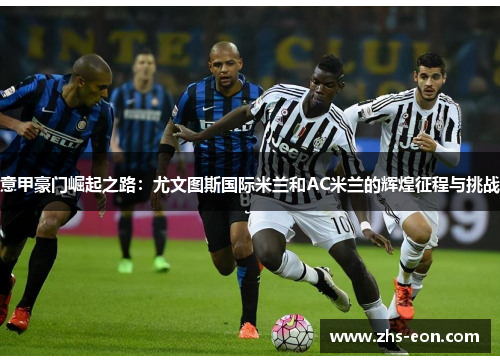 意甲豪门崛起之路：尤文图斯国际米兰和AC米兰的辉煌征程与挑战