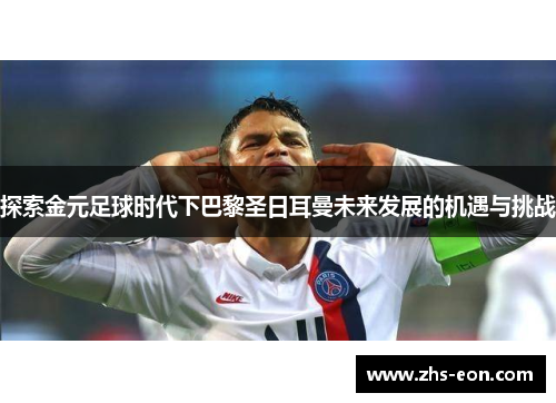 探索金元足球时代下巴黎圣日耳曼未来发展的机遇与挑战