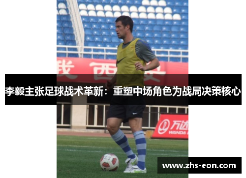 李毅主张足球战术革新：重塑中场角色为战局决策核心