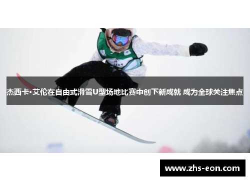 杰西卡·艾伦在自由式滑雪U型场地比赛中创下新成就 成为全球关注焦点