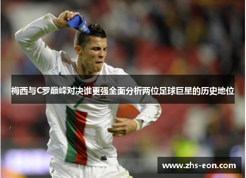 梅西与C罗巅峰对决谁更强全面分析两位足球巨星的历史地位
