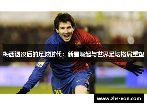 梅西退役后的足球时代：新星崛起与世界足坛格局重塑