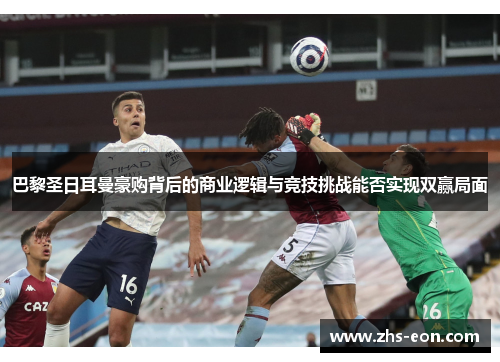 巴黎圣日耳曼豪购背后的商业逻辑与竞技挑战能否实现双赢局面