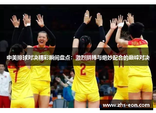 中美排球对决精彩瞬间盘点：激烈拼搏与绝妙配合的巅峰对决