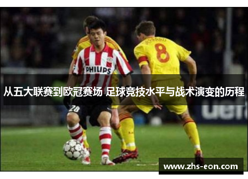 从五大联赛到欧冠赛场 足球竞技水平与战术演变的历程