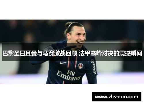 巴黎圣日耳曼与马赛激战回顾 法甲巅峰对决的震撼瞬间