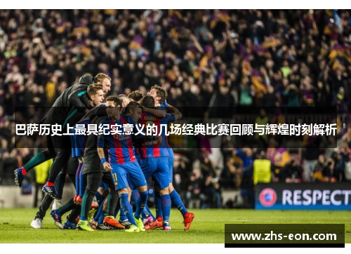 巴萨历史上最具纪实意义的几场经典比赛回顾与辉煌时刻解析