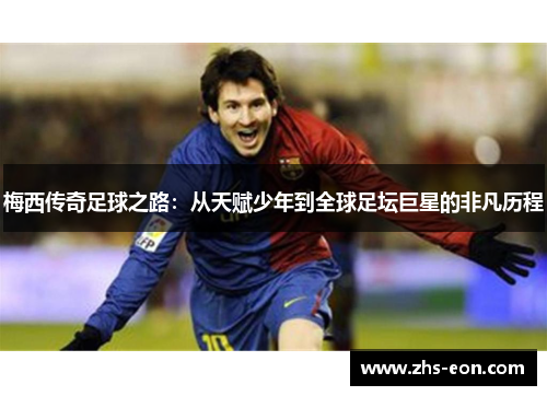 梅西传奇足球之路：从天赋少年到全球足坛巨星的非凡历程