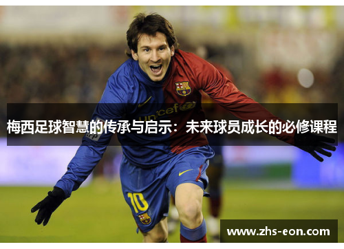 梅西足球智慧的传承与启示：未来球员成长的必修课程