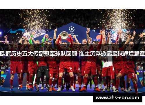 欧冠历史五大传奇冠军球队回顾 谁主沉浮掀起足球辉煌篇章