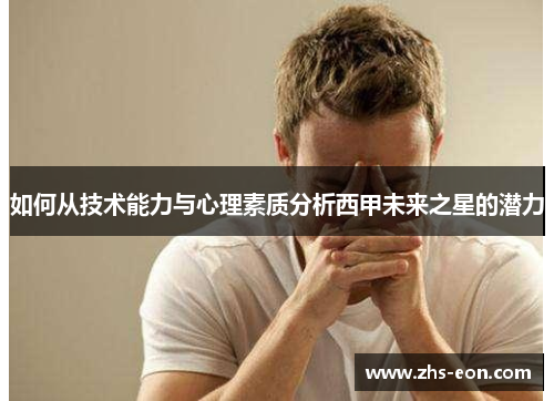 如何从技术能力与心理素质分析西甲未来之星的潜力