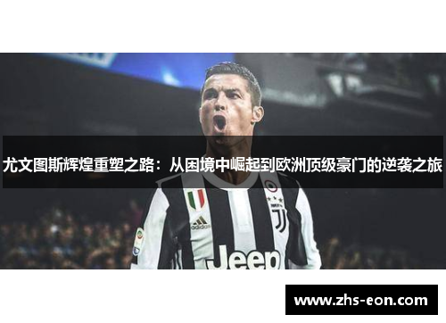 尤文图斯辉煌重塑之路：从困境中崛起到欧洲顶级豪门的逆袭之旅